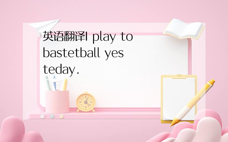 英语翻译I play to bastetball yesteday.