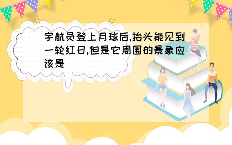 宇航员登上月球后,抬头能见到一轮红日,但是它周围的景象应该是