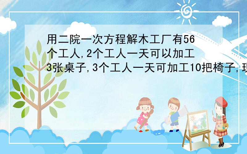 用二院一次方程解木工厂有56个工人,2个工人一天可以加工3张桌子,3个工人一天可加工10把椅子,现在如何安排劳动力,使生