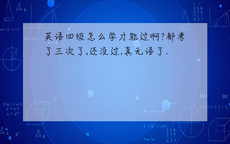 英语四级怎么学才能过啊?都考了三次了,还没过,真无语了.