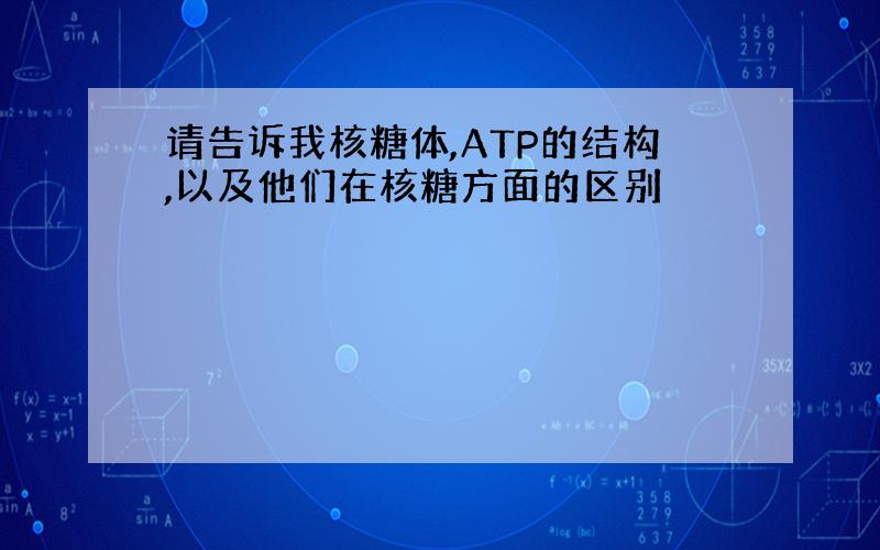 请告诉我核糖体,ATP的结构,以及他们在核糖方面的区别