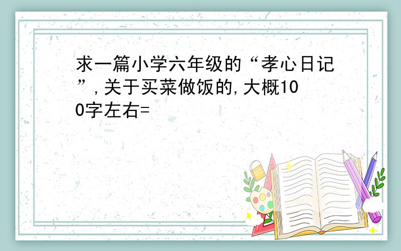 求一篇小学六年级的“孝心日记”,关于买菜做饭的,大概100字左右=