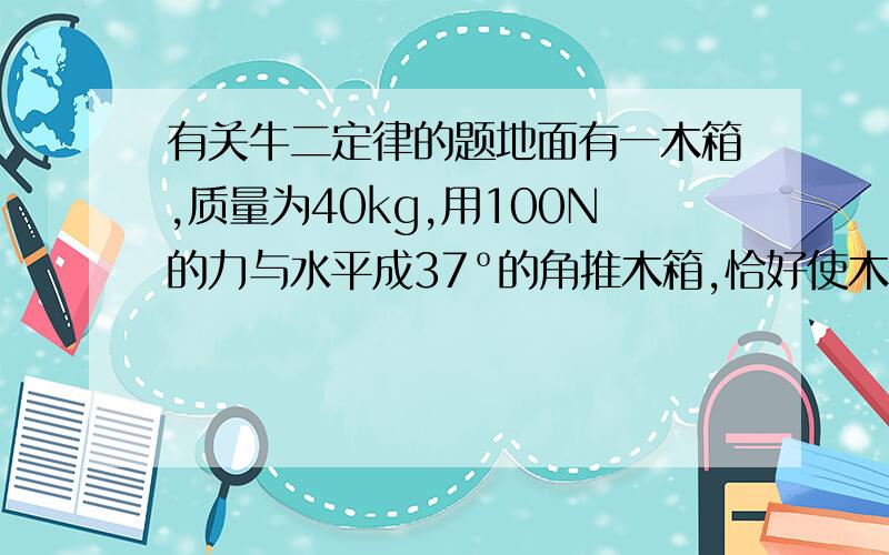 有关牛二定律的题地面有一木箱,质量为40kg,用100N的力与水平成37º的角推木箱,恰好使木箱匀速前进,若用