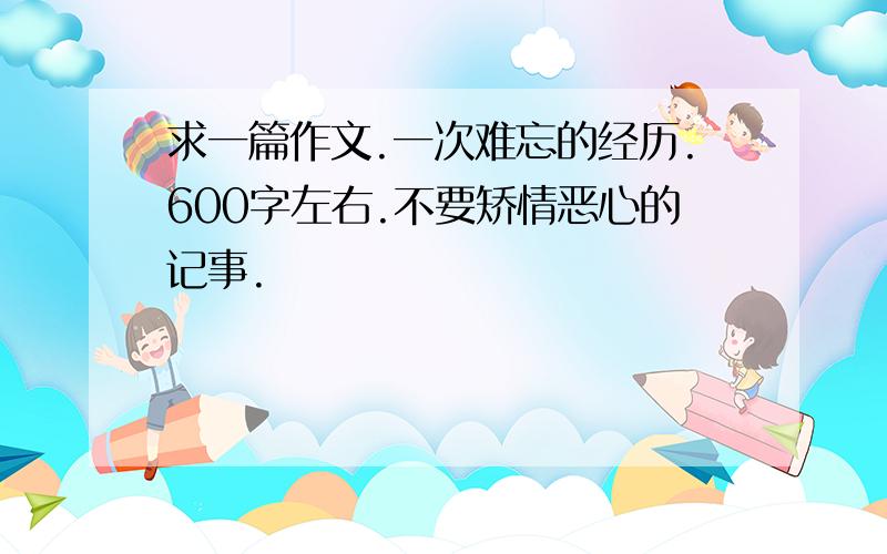 求一篇作文.一次难忘的经历.600字左右.不要矫情恶心的记事.