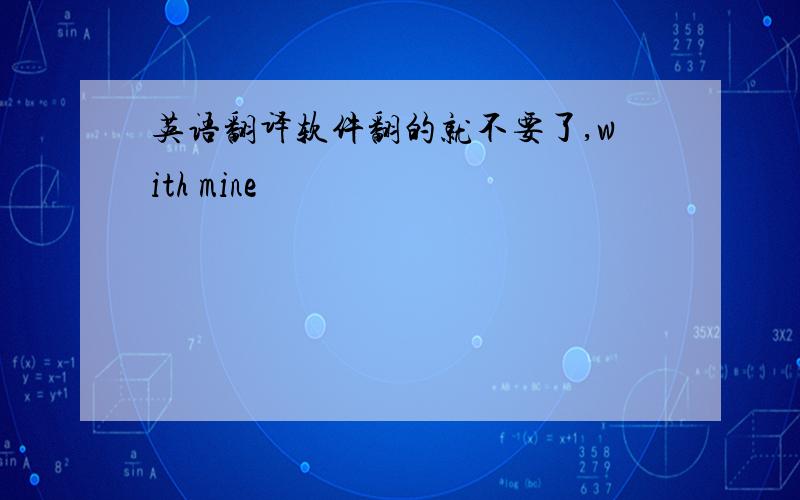 英语翻译软件翻的就不要了,with mine