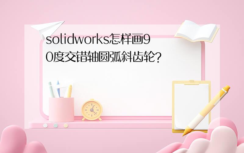 solidworks怎样画90度交错轴圆弧斜齿轮?