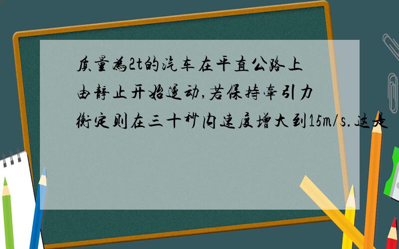 质量为2t的汽车在平直公路上由静止开始运动,若保持牵引力衡定则在三十秒内速度增大到15m/s.这是