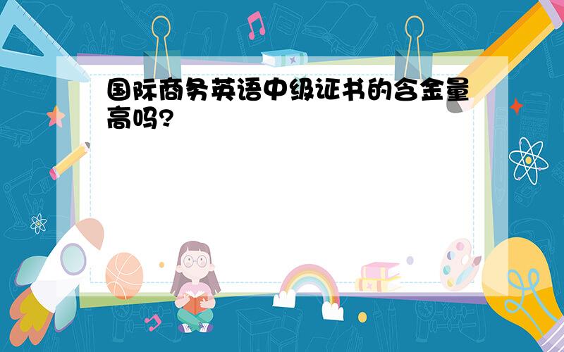 国际商务英语中级证书的含金量高吗?