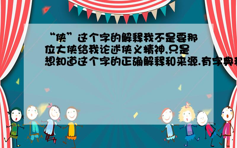 “侠”这个字的解释我不是要那位大侠给我论述侠义精神,只是想知道这个字的正确解释和来源.有字典和词源的大侠们请帮忙!有金山