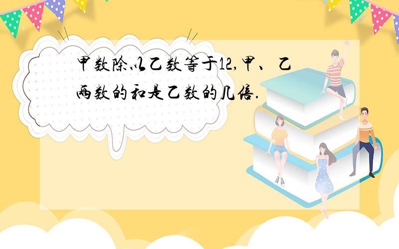 甲数除以乙数等于12,甲、乙两数的和是乙数的几倍.