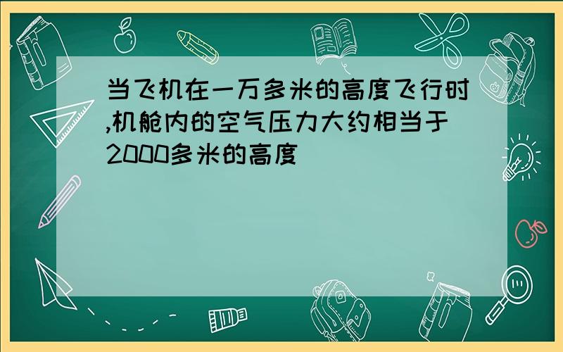 当飞机在一万多米的高度飞行时,机舱内的空气压力大约相当于2000多米的高度