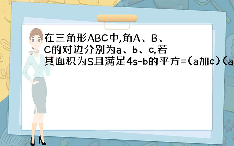 在三角形ABC中,角A、B、C的对边分别为a、b、c,若其面积为S且满足4s-b的平方=(a加c)(a-c),则c等于多