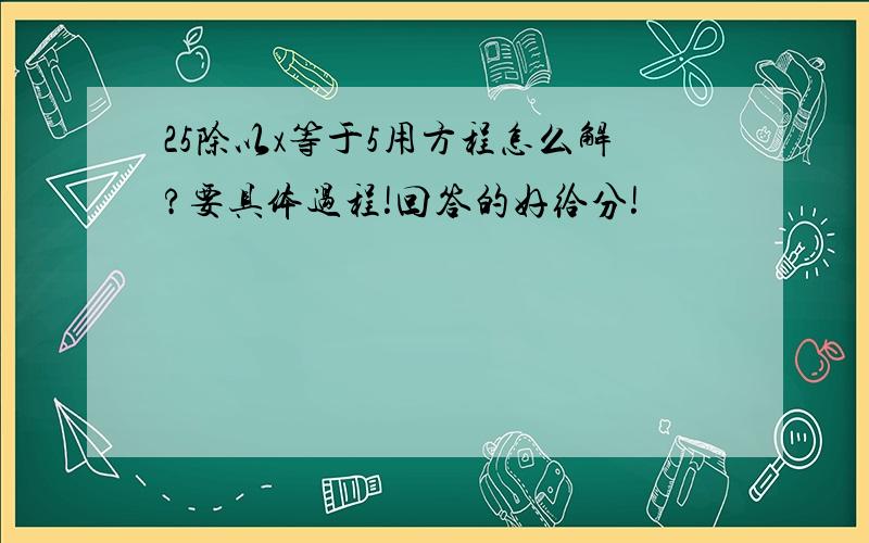 25除以x等于5用方程怎么解?要具体过程!回答的好给分!