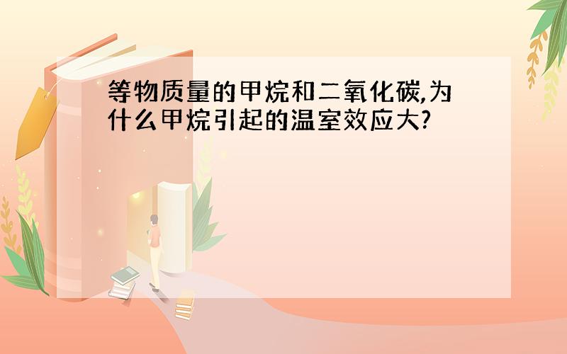 等物质量的甲烷和二氧化碳,为什么甲烷引起的温室效应大?