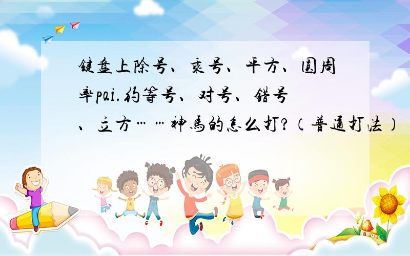 键盘上除号、乘号、平方、圆周率pai.约等号、对号、错号、立方……神马的怎么打?（普通打法）