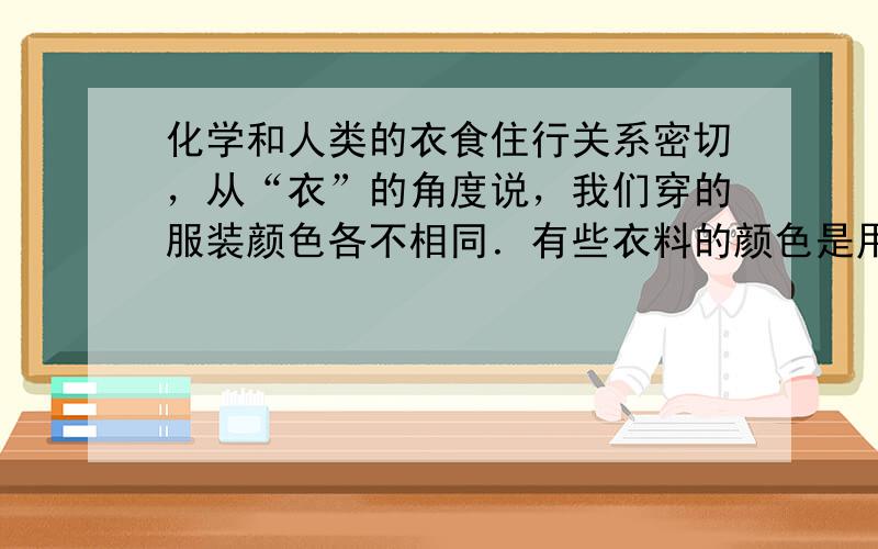 化学和人类的衣食住行关系密切，从“衣”的角度说，我们穿的服装颜色各不相同．有些衣料的颜色是用特殊染料染出来的，请你想一想