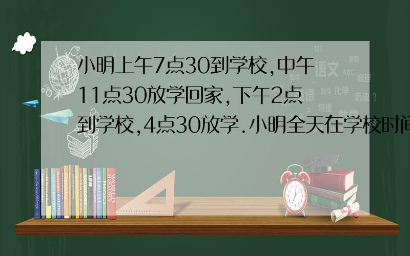 小明上午7点30到学校,中午11点30放学回家,下午2点到学校,4点30放学.小明全天在学校时间一共是多少?