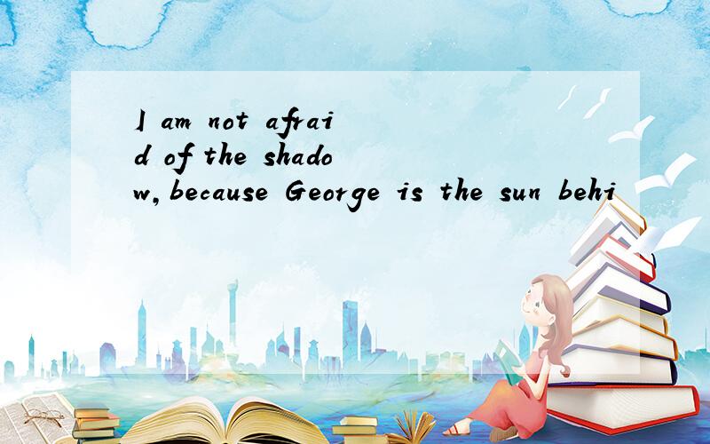 I am not afraid of the shadow,because George is the sun behi