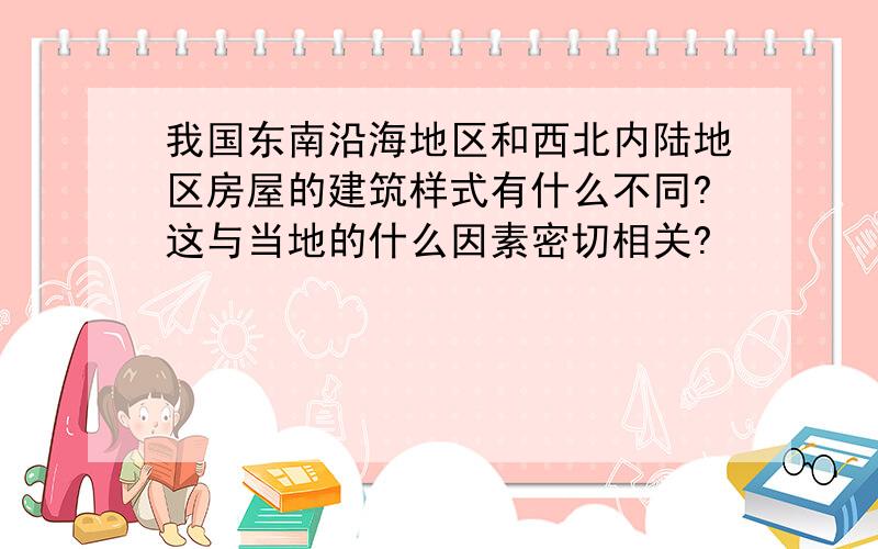 我国东南沿海地区和西北内陆地区房屋的建筑样式有什么不同?这与当地的什么因素密切相关?