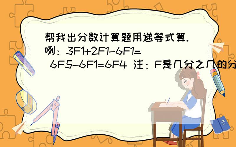 帮我出分数计算题用递等式算.咧：3F1+2F1-6F1= 6F5-6F1=6F4 注：F是几分之几的分.分数计算题要求：