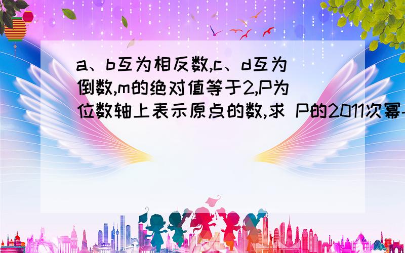 a、b互为相反数,c、d互为倒数,m的绝对值等于2,P为位数轴上表示原点的数,求 P的2011次幂-cd+abcd分之