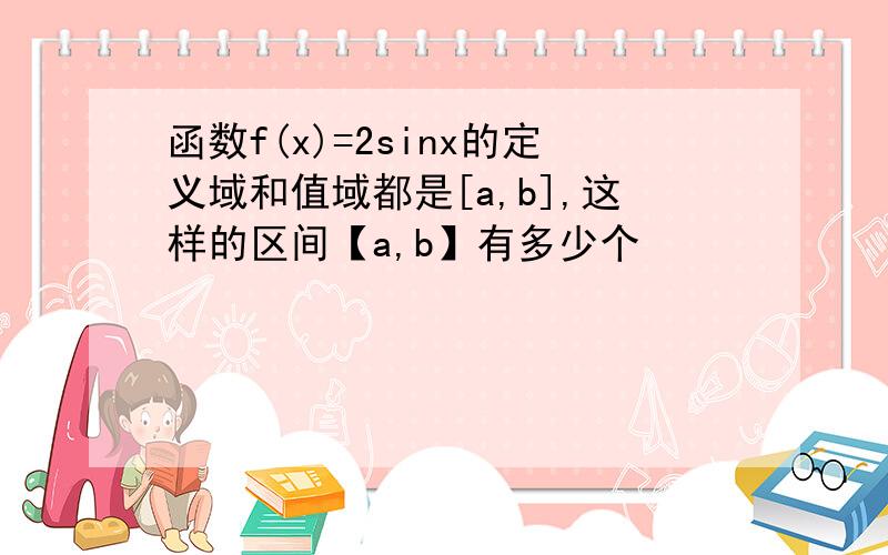 函数f(x)=2sinx的定义域和值域都是[a,b],这样的区间【a,b】有多少个