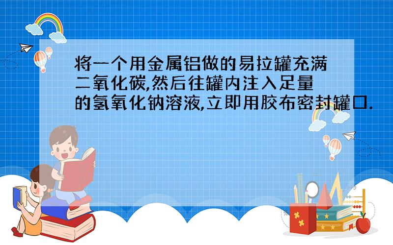 将一个用金属铝做的易拉罐充满二氧化碳,然后往罐内注入足量的氢氧化钠溶液,立即用胶布密封罐口.