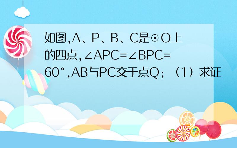 如图,A、P、B、C是⊙O上的四点,∠APC=∠BPC=60°,AB与PC交于点Q; （1）求证