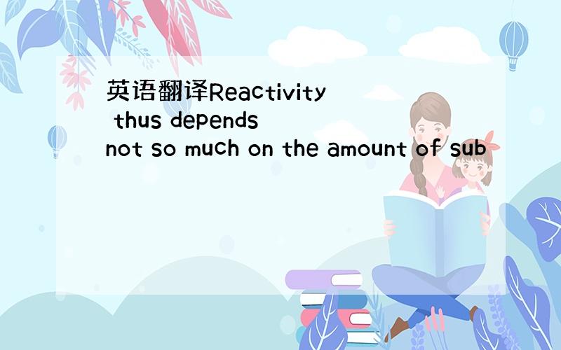 英语翻译Reactivity thus depends not so much on the amount of sub