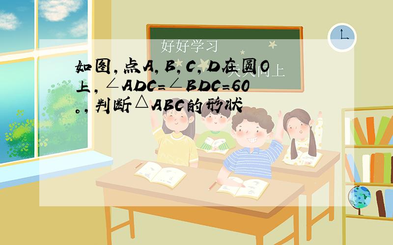 如图,点A,B,C,D在圆O上,∠ADC=∠BDC=60°,判断△ABC的形状