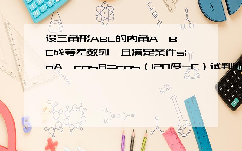 设三角形ABC的内角A,B,C成等差数列,且满足条件sinA*cosB=cos（120度-C）试判断三角形的形状,并证明