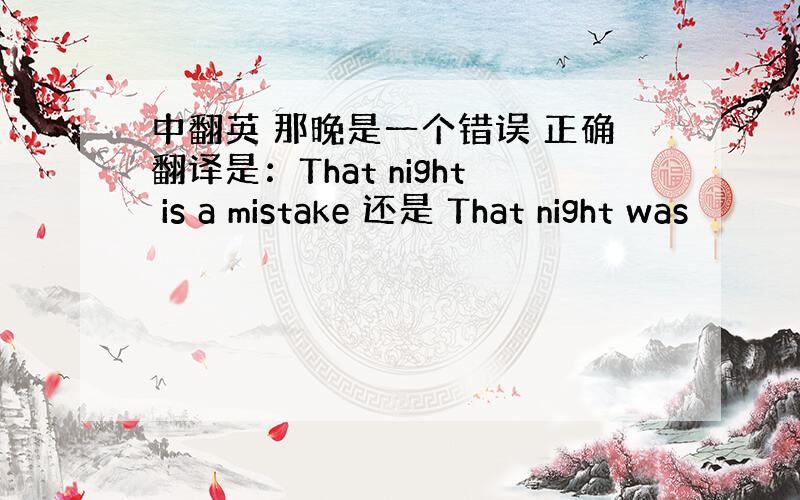 中翻英 那晚是一个错误 正确翻译是：That night is a mistake 还是 That night was