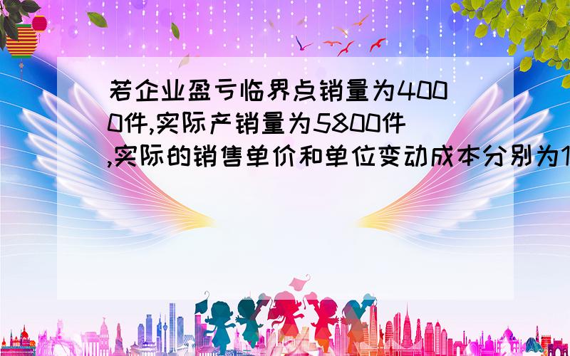 若企业盈亏临界点销量为4000件,实际产销量为5800件,实际的销售单价和单位变动成本分别为100元和60元,则企