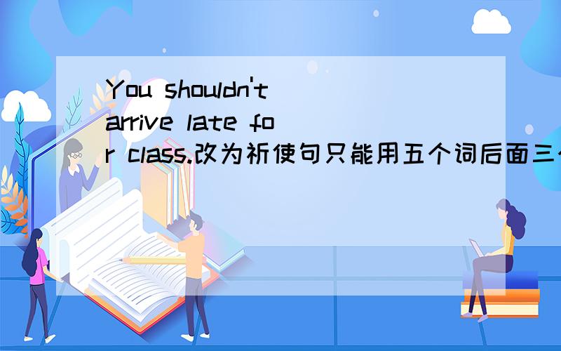 You shouldn't arrive late for class.改为祈使句只能用五个词后面三个是late for