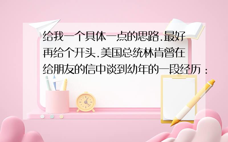 给我一个具体一点的思路.最好再给个开头.美国总统林肯曾在给朋友的信中谈到幼年的一段经历：