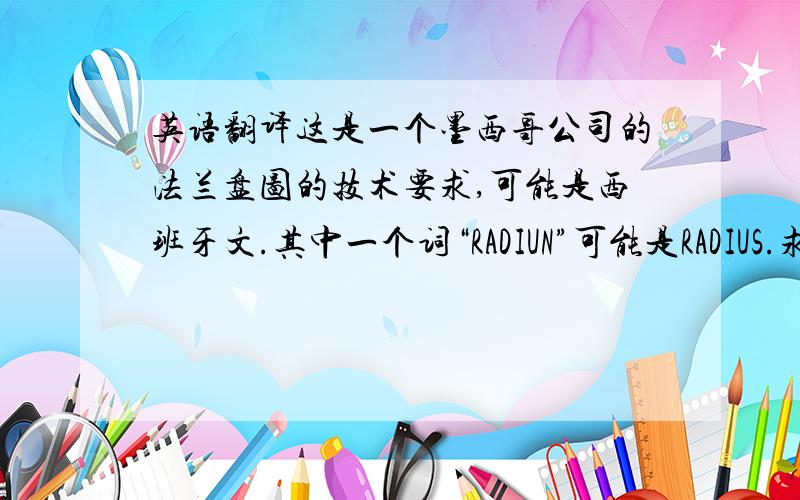 英语翻译这是一个墨西哥公司的法兰盘图的技术要求,可能是西班牙文.其中一个词“RADIUN”可能是RADIUS.求懂机械制