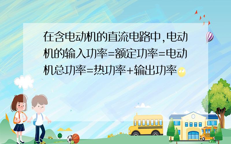 在含电动机的直流电路中,电动机的输入功率=额定功率=电动机总功率=热功率+输出功率