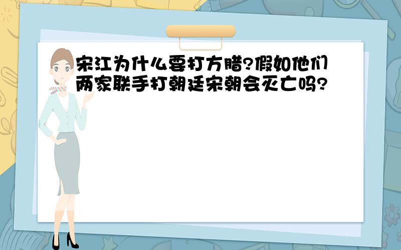 宋江为什么要打方腊?假如他们两家联手打朝廷宋朝会灭亡吗?