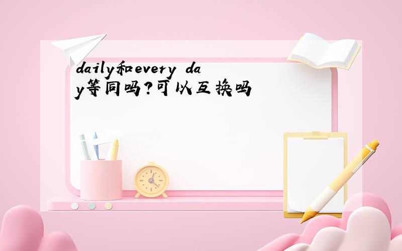 daily和every day等同吗?可以互换吗