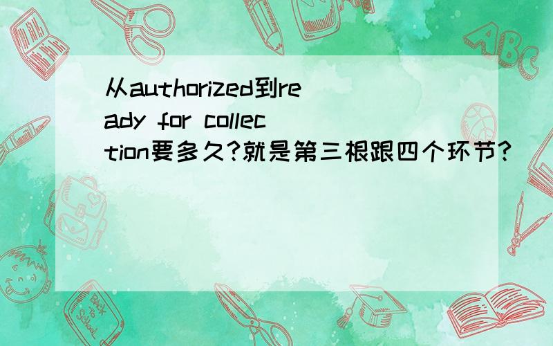 从authorized到ready for collection要多久?就是第三根跟四个环节?