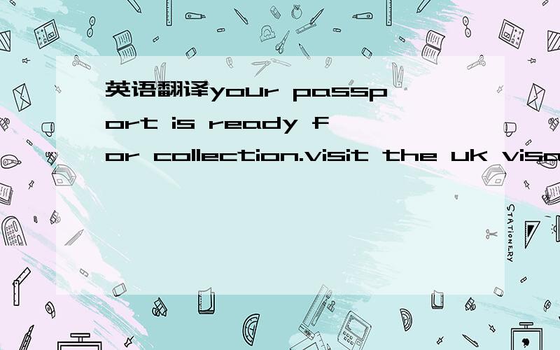 英语翻译your passport is ready for collection.visit the uk visa