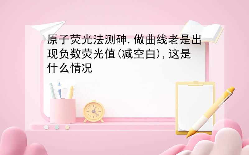 原子荧光法测砷,做曲线老是出现负数荧光值(减空白),这是什么情况