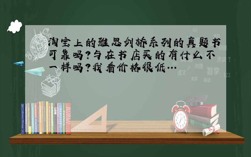 淘宝上的雅思剑桥系列的真题书可靠吗?与在书店买的有什么不一样吗?我看价格很低...