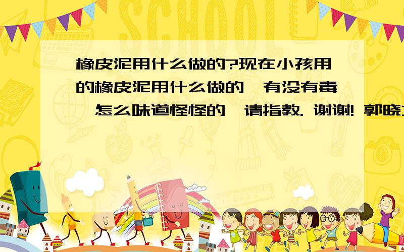 橡皮泥用什么做的?现在小孩用的橡皮泥用什么做的,有没有毒,怎么味道怪怪的,请指教. 谢谢! 郭晓艾