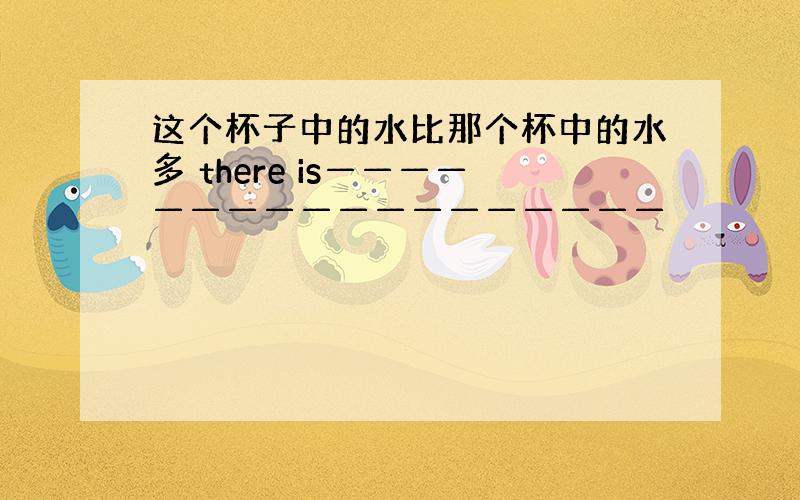 这个杯子中的水比那个杯中的水多 there is——————————————————