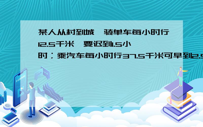 某人从村到城,骑单车每小时行12.5千米,要迟到1.5小时；乘汽车每小时行37.5千米可早到2.5小时村到城几千