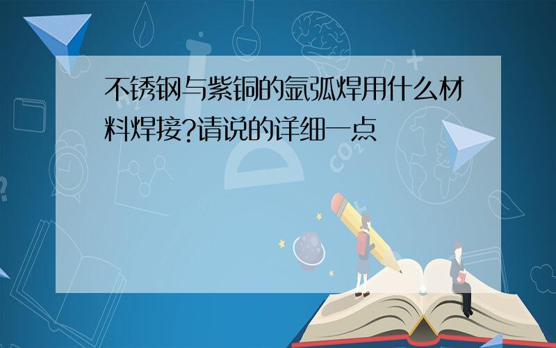 不锈钢与紫铜的氩弧焊用什么材料焊接?请说的详细一点