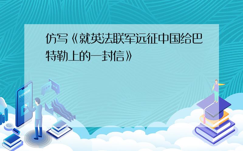 仿写《就英法联军远征中国给巴特勒上的一封信》