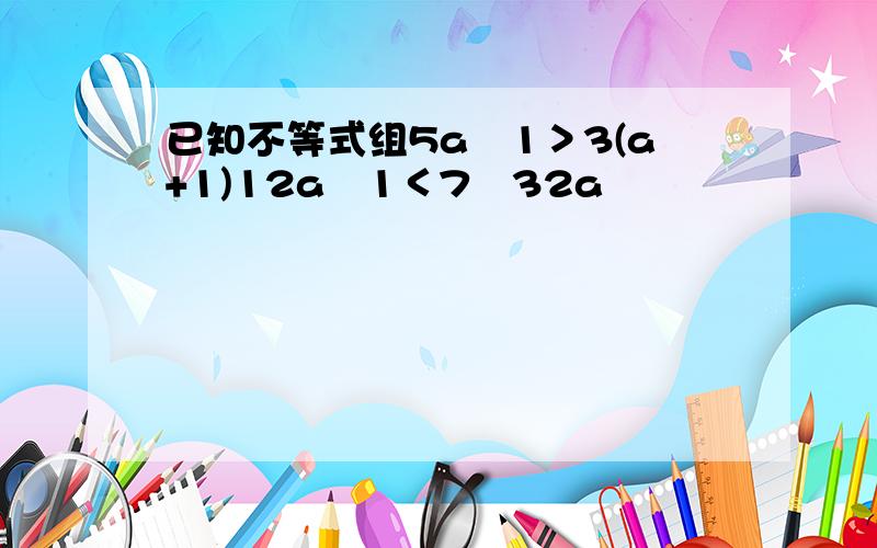 已知不等式组5a−1＞3(a+1)12a−1＜7−32a