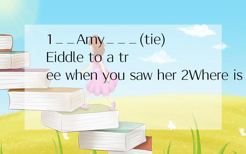 1__Amy___(tie)Eiddle to a tree when you saw her 2Where is yo